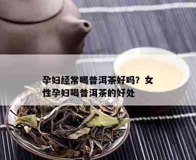 孕妇经常喝普洱茶好吗？女性孕妇喝普洱茶的好处