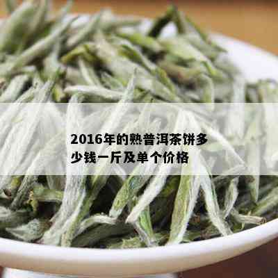 2016年的熟普洱茶饼多少钱一斤及单个价格