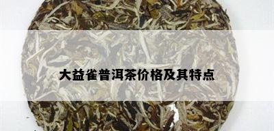 大益雀普洱茶价格及其特点