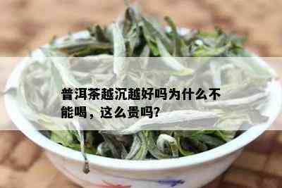 普洱茶越沉越好吗为什么不能喝，这么贵吗？