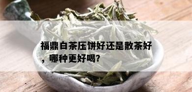 福鼎白茶压饼好还是散茶好，哪种更好喝？