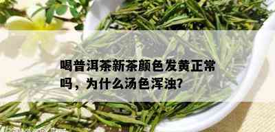 喝普洱茶新茶颜色发黄正常吗，为什么汤色浑浊？