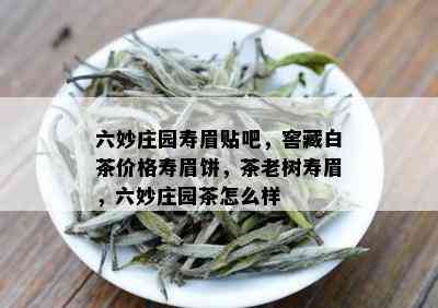 六妙庄园寿眉贴吧，窖藏白茶价格寿眉饼，茶老树寿眉，六妙庄园茶怎么样