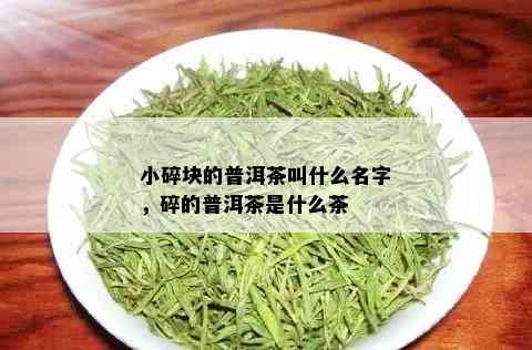 小碎块的普洱茶叫什么名字，碎的普洱茶是什么茶