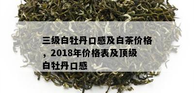 三级白牡丹口感及白茶价格，2018年价格表及顶级白牡丹口感