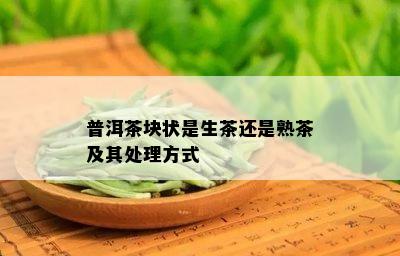 普洱茶块状是生茶还是熟茶及其处理方式