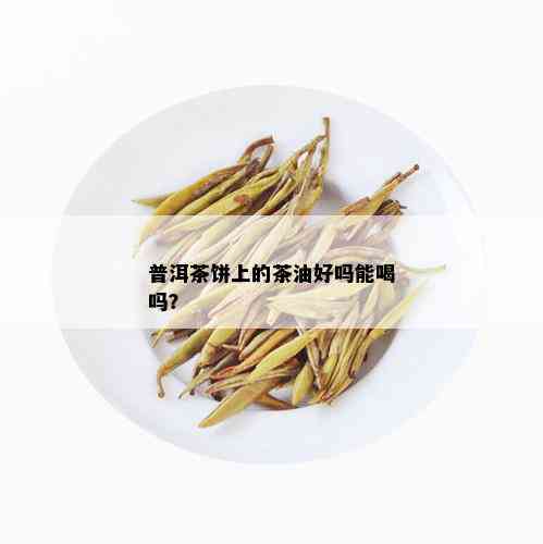 普洱茶饼上的茶油好吗能喝吗？