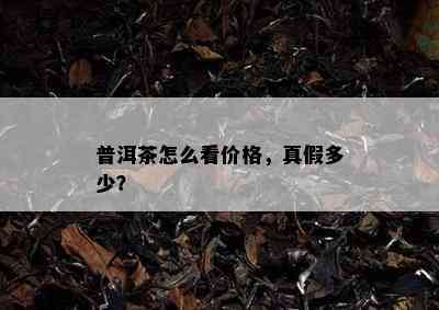 普洱茶怎么看价格，真假多少？