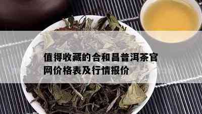 值得收藏的合和昌普洱茶官网价格表及行情报价