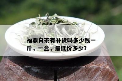 福鼎白茶有补货吗多少钱一斤，一盒，更低价多少？