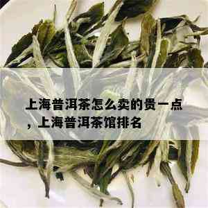 上海普洱茶怎么卖的贵一点，上海普洱茶馆排名