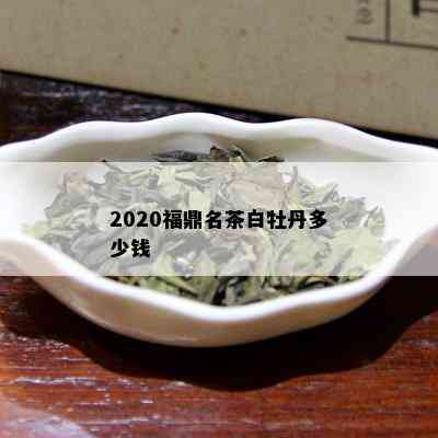 2020福鼎名茶白牡丹多少钱