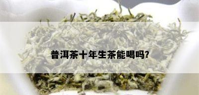 普洱茶十年生茶能喝吗？