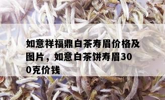 如意祥福鼎白茶寿眉价格及图片，如意白茶饼寿眉300克价钱