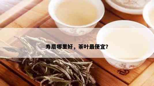 寿眉哪里好，茶叶更便宜？