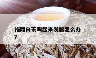 福鼎白茶喝起来发酸怎么办？