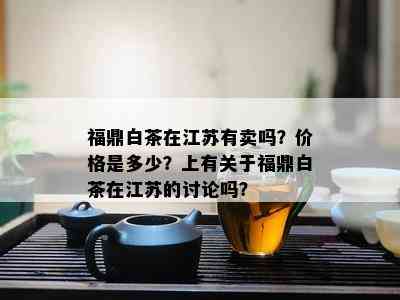 福鼎白茶在江苏有卖吗？价格是多少？上有关于福鼎白茶在江苏的讨论吗？