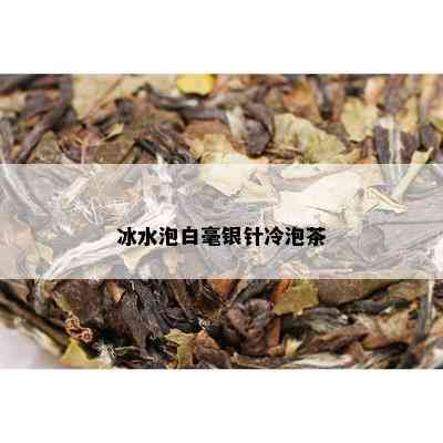 冰水泡白毫银针冷泡茶