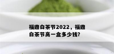 福鼎白茶节2022，福鼎白茶节高一盒多少钱？