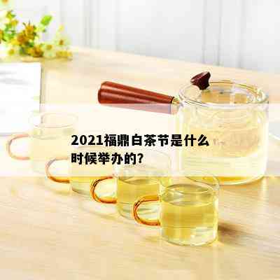 2021福鼎白茶节是什么时候举办的？