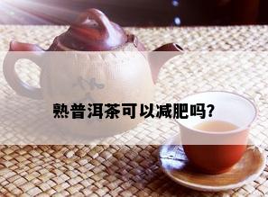 熟普洱茶可以减肥吗？