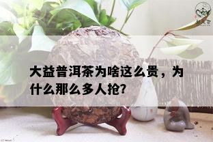 大益普洱茶为啥这么贵，为什么那么多人抢？