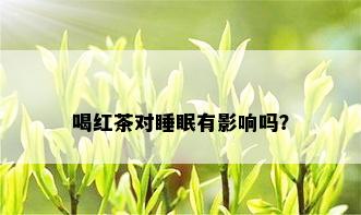 喝红茶对睡眠有影响吗？