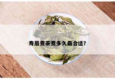 寿眉煮茶煮多久最合适？