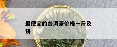 更便宜的普洱茶价格一斤及饼