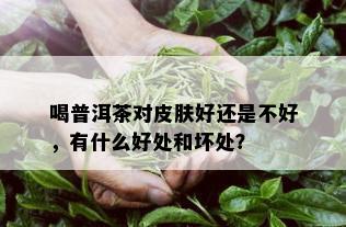 喝普洱茶对皮肤好还是不好，有什么好处和坏处？