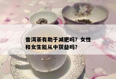 普洱茶有助于减肥吗？女性和女生能从中获益吗？