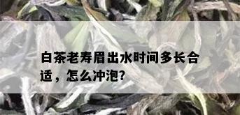 白茶老寿眉出水时间多长合适，怎么冲泡？