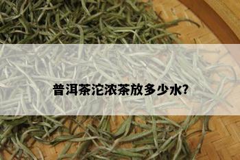 普洱茶沱浓茶放多少水？