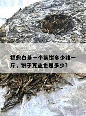 福鼎白茶一个茶饼多少钱一斤，饼子克重也是多少？