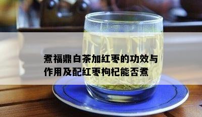 煮福鼎白茶加红枣的功效与作用及配红枣枸杞能否煮