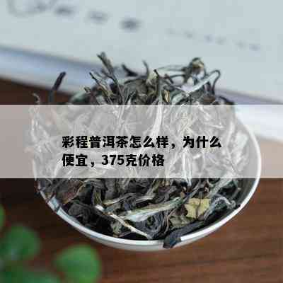 彩程普洱茶怎么样，为什么便宜，375克价格