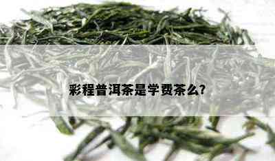 彩程普洱茶是学费茶么？