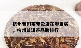 杭州普洱茶专卖店在哪里买，杭州普洱茶品牌排行