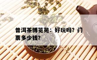 普洱茶博览苑：好玩吗？门票多少钱？