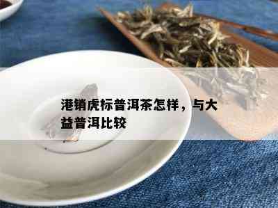 港销虎标普洱茶怎样，与大益普洱比较