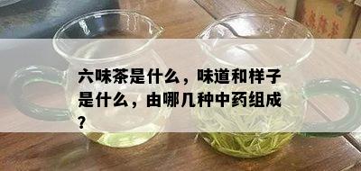 六味茶是什么，味道和样子是什么，由哪几种中药组成？