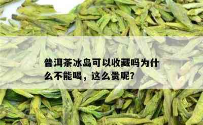 普洱茶冰岛可以收藏吗为什么不能喝，这么贵呢？