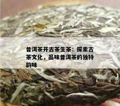 普洱茶开古茶生茶：探索古茶文化，品味普洱茶的独特韵味