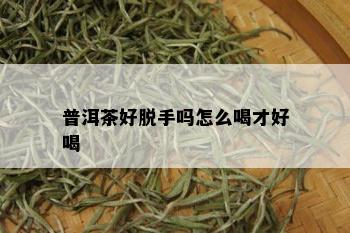 普洱茶好脱手吗怎么喝才好喝