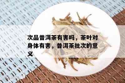 次品普洱茶有害吗，茶叶对身体有害，普洱茶批次的意义