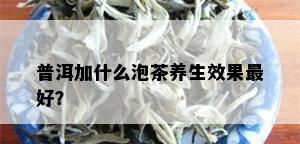 普洱加什么泡茶养生效果更好？