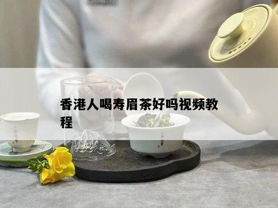 香港人喝寿眉茶好吗视频教程