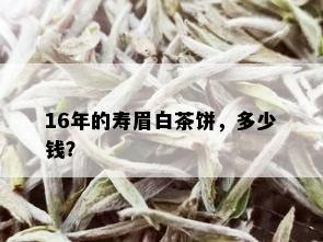 16年的寿眉白茶饼，多少钱？