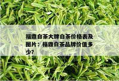 福鼎白茶大牌白茶价格表及图片：福鼎白茶品牌价值多少？