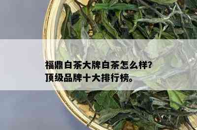 福鼎白茶大牌白茶怎么样？顶级品牌十大排行榜。